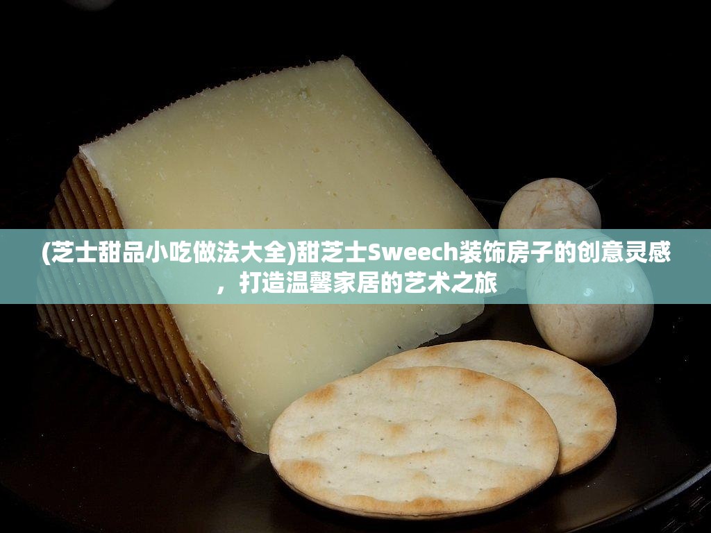 (芝士甜品小吃做法大全)甜芝士Sweech装饰房子的创意灵感，打造温馨家居的艺术之旅