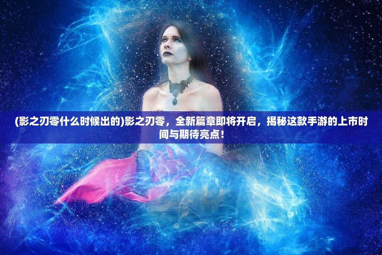 (影之刃零什么时候出的)影之刃零，全新篇章即将开启，揭秘这款手游的上市时间与期待亮点！