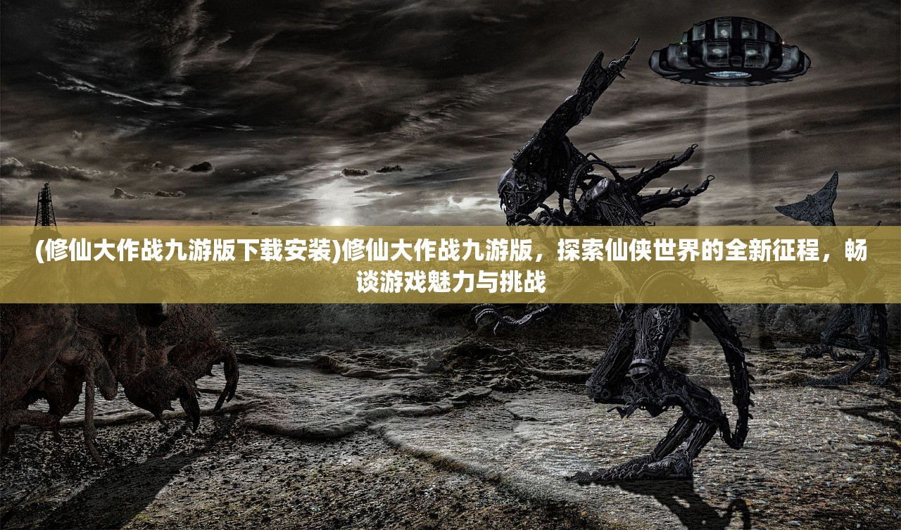 (修仙大作战九游版下载安装)修仙大作战九游版，探索仙侠世界的全新征程，畅谈游戏魅力与挑战