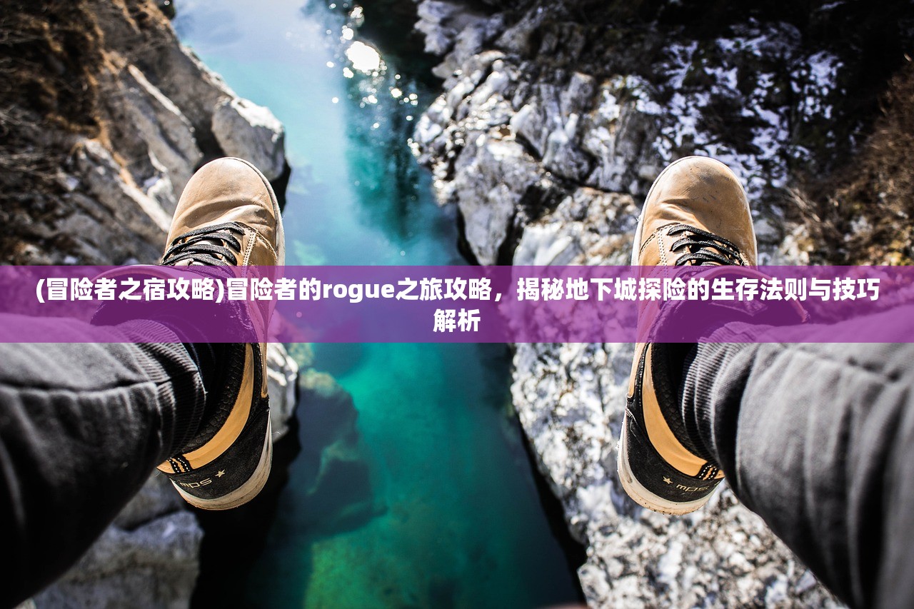 (冒险者之宿攻略)冒险者的rogue之旅攻略，揭秘地下城探险的生存法则与技巧解析