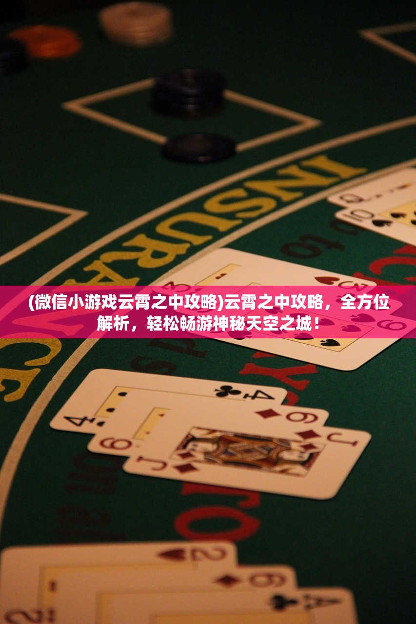 (微信小游戏云霄之中攻略)云霄之中攻略，全方位解析，轻松畅游神秘天空之城！