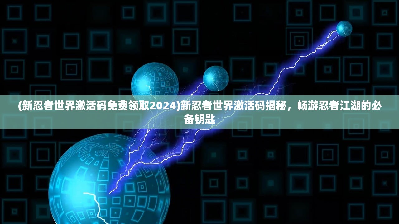 (新忍者世界激活码免费领取2024)新忍者世界激活码揭秘，畅游忍者江湖的必备钥匙