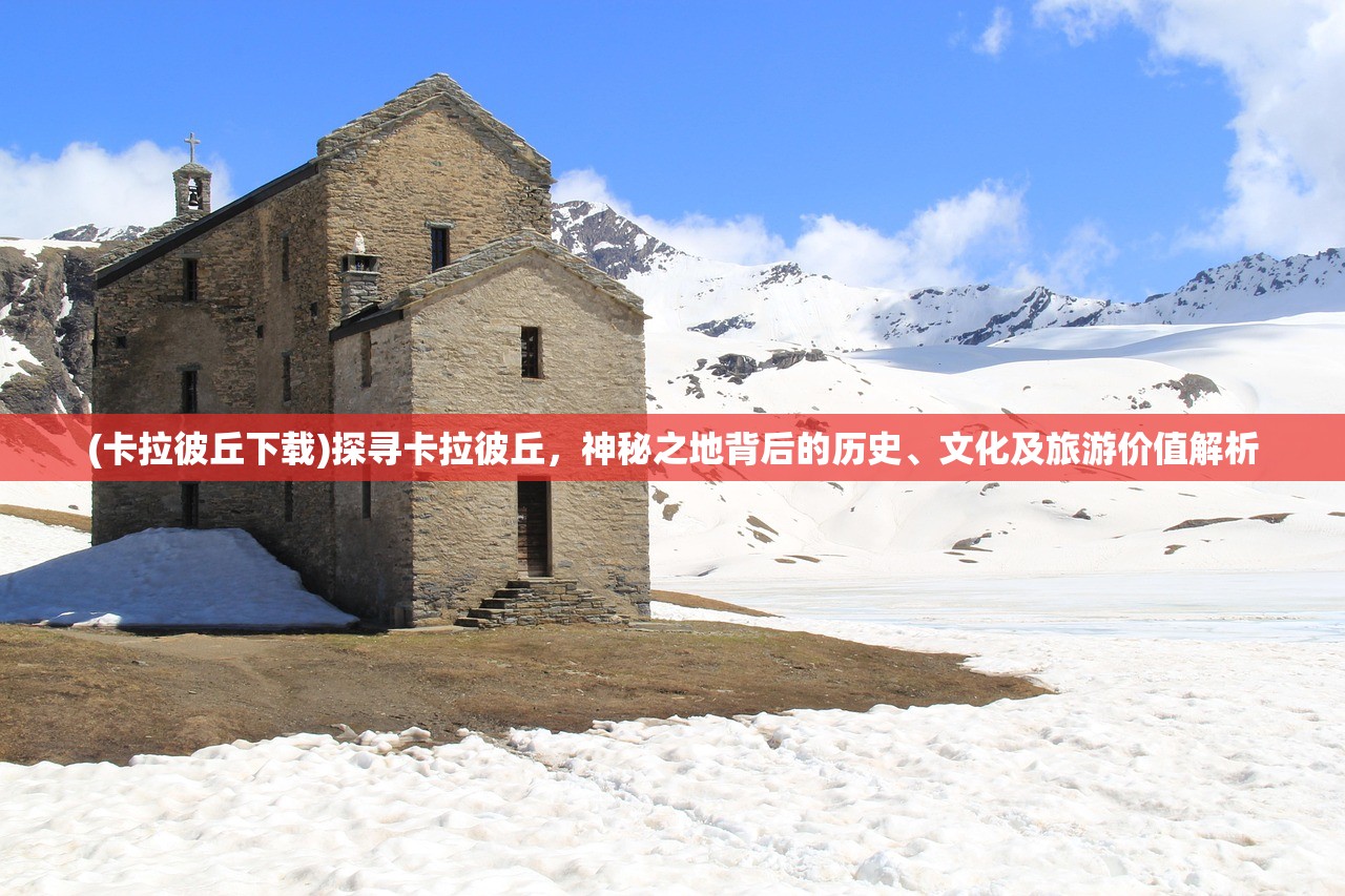 (卡拉彼丘下载)探寻卡拉彼丘，神秘之地背后的历史、文化及旅游价值解析