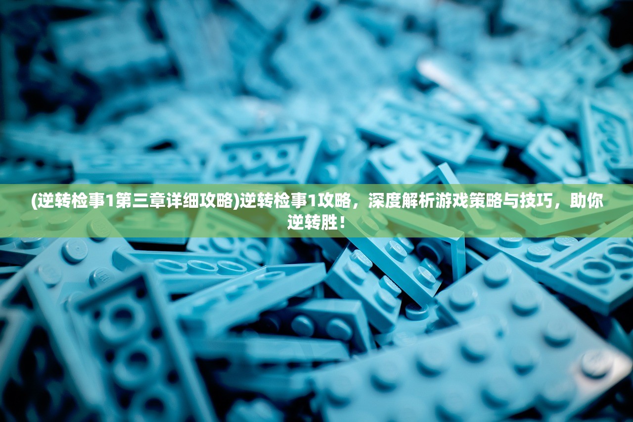 (逆转检事1第三章详细攻略)逆转检事1攻略，深度解析游戏策略与技巧，助你逆转胜！