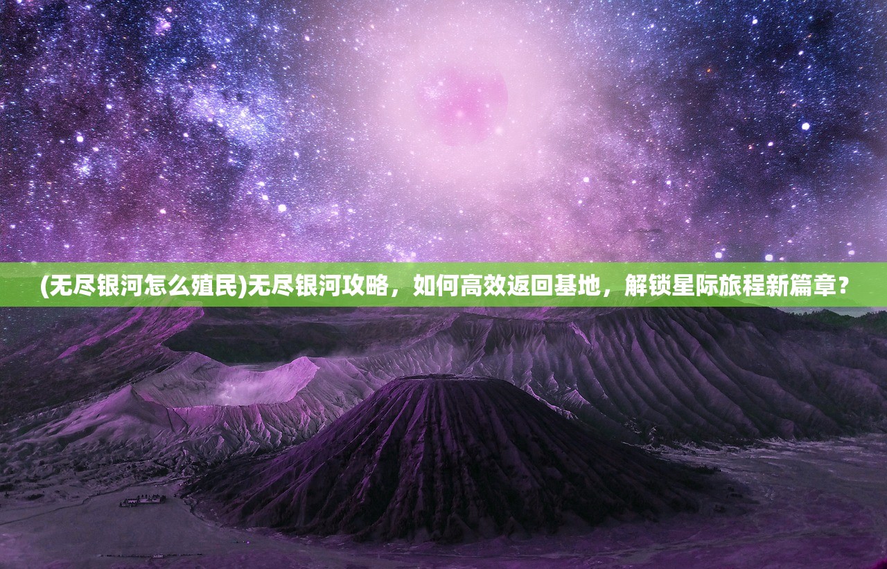 (无尽银河怎么殖民)无尽银河攻略，如何高效返回基地，解锁星际旅程新篇章？