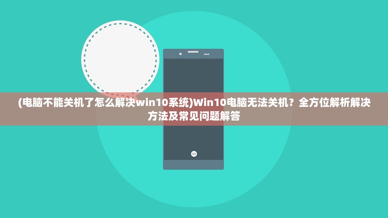 (电脑不能关机了怎么解决win10系统)Win10电脑无法关机？全方位解析解决方法及常见问题解答