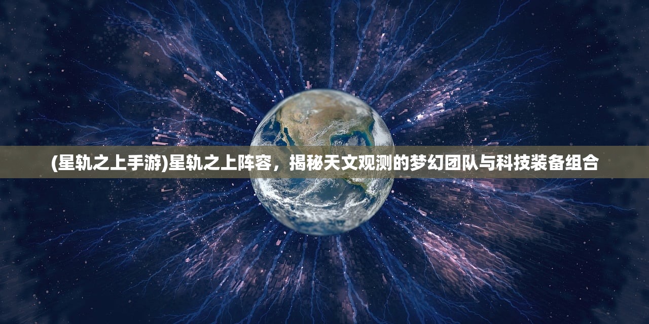 (星轨之上手游)星轨之上阵容，揭秘天文观测的梦幻团队与科技装备组合