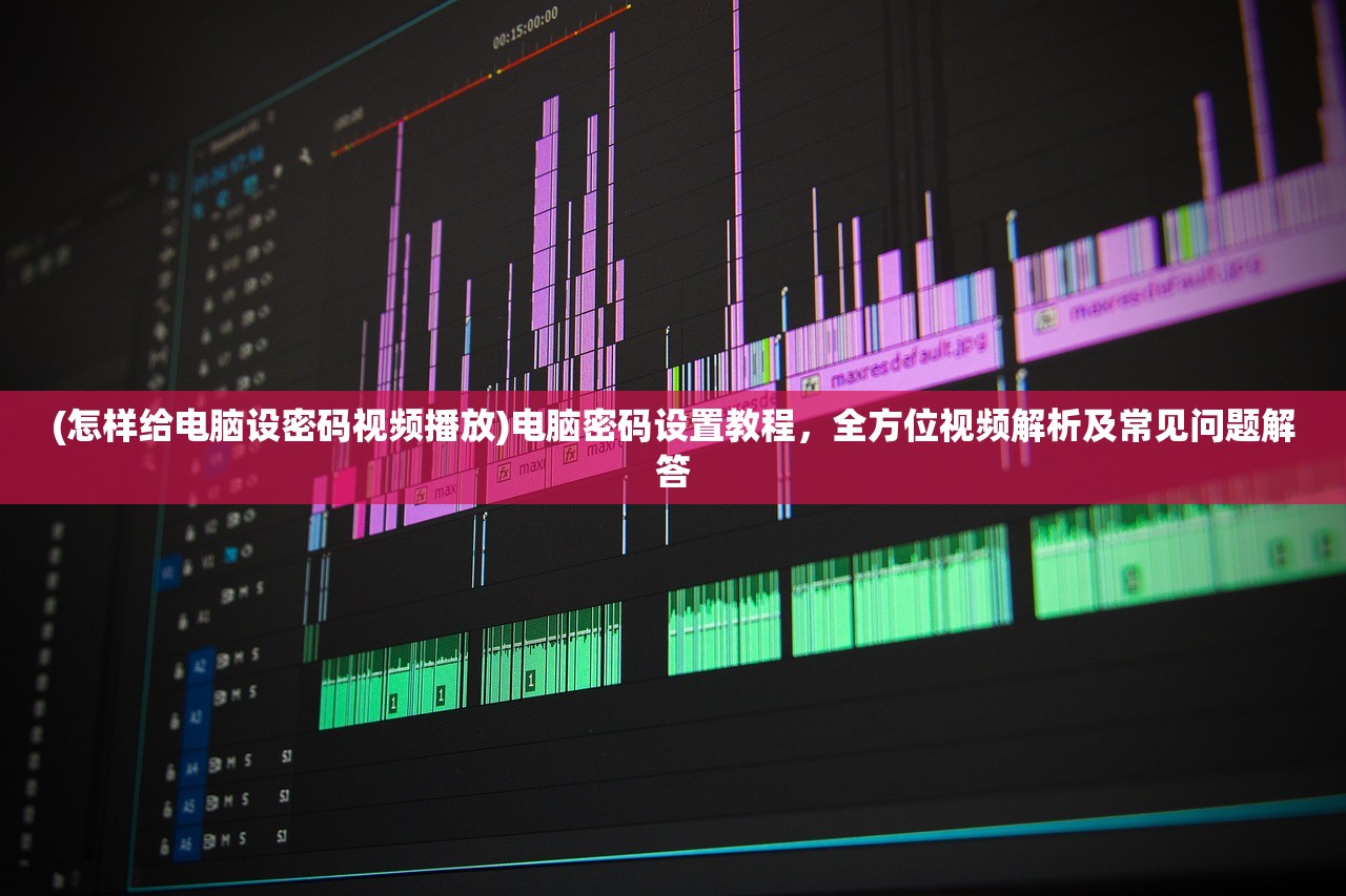 (怎样给电脑设密码视频播放)电脑密码设置教程，全方位视频解析及常见问题解答