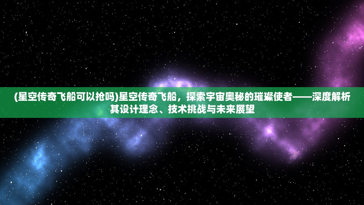 (星空传奇飞船可以抢吗)星空传奇飞船，探索宇宙奥秘的璀璨使者——深度解析其设计理念、技术挑战与未来展望