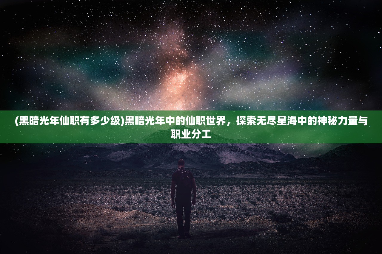 (黑暗光年仙职有多少级)黑暗光年中的仙职世界，探索无尽星海中的神秘力量与职业分工