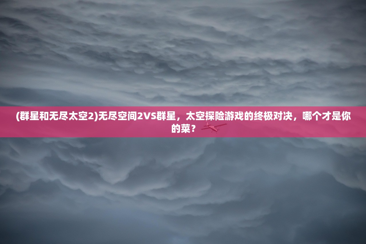 (群星和无尽太空2)无尽空间2VS群星，太空探险游戏的终极对决，哪个才是你的菜？