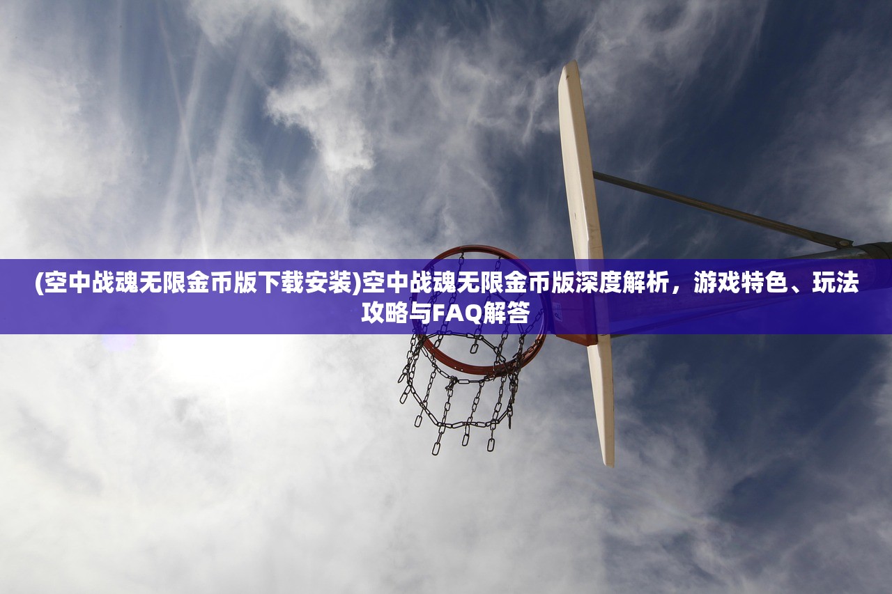 (空中战魂无限金币版下载安装)空中战魂无限金币版深度解析，游戏特色、玩法攻略与FAQ解答