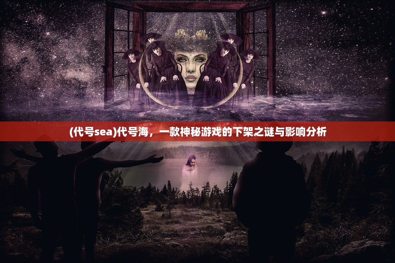 (代号sea)代号海，一款神秘游戏的下架之谜与影响分析