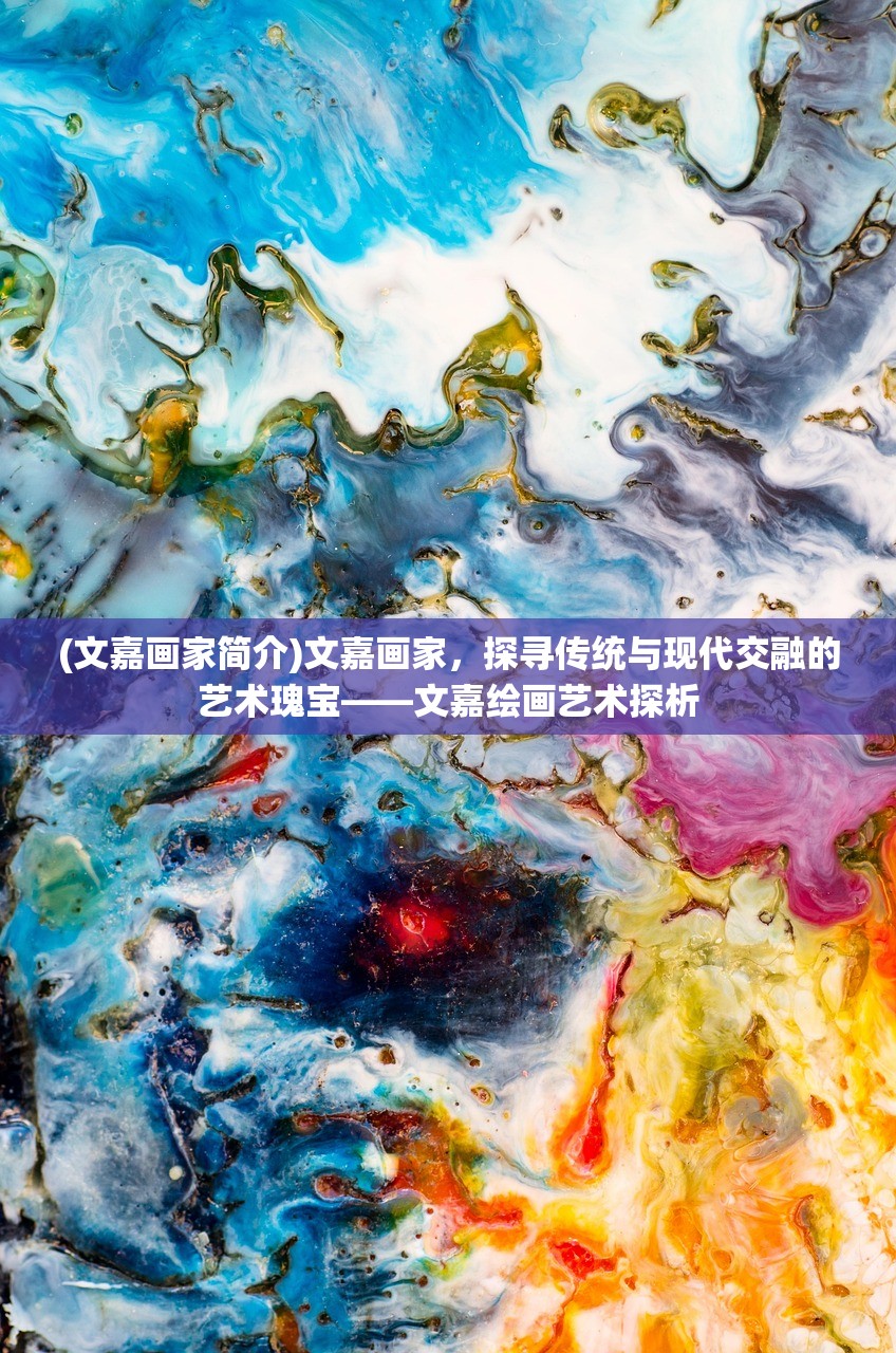 (文嘉画家简介)文嘉画家，探寻传统与现代交融的艺术瑰宝——文嘉绘画艺术探析