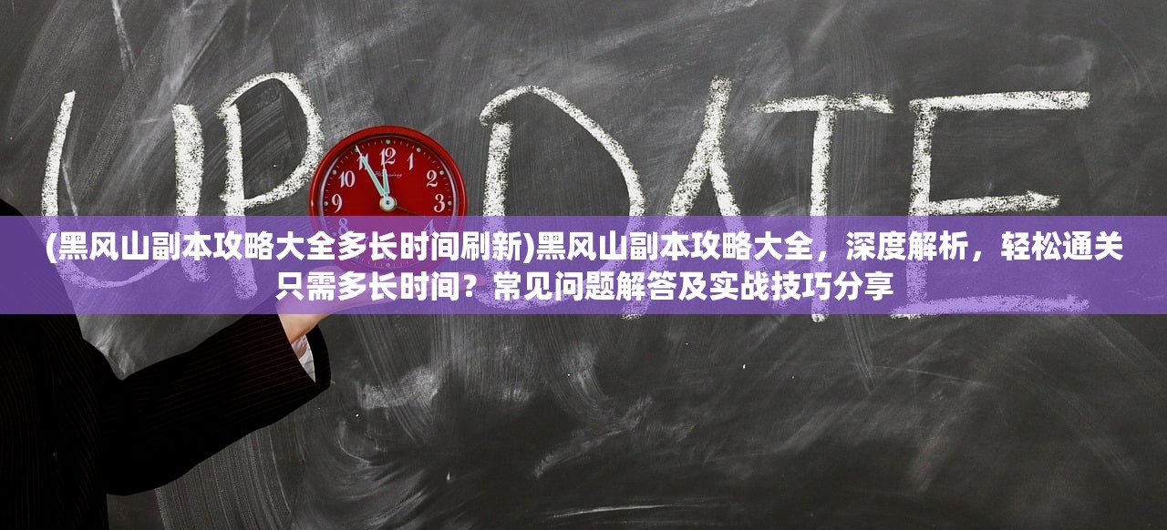 (黑风山副本攻略大全多长时间刷新)黑风山副本攻略大全，深度解析，轻松通关只需多长时间？常见问题解答及实战技巧分享