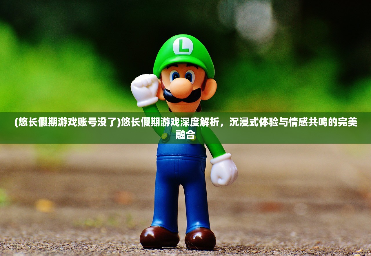 (悠长假期游戏账号没了)悠长假期游戏深度解析，沉浸式体验与情感共鸣的完美融合