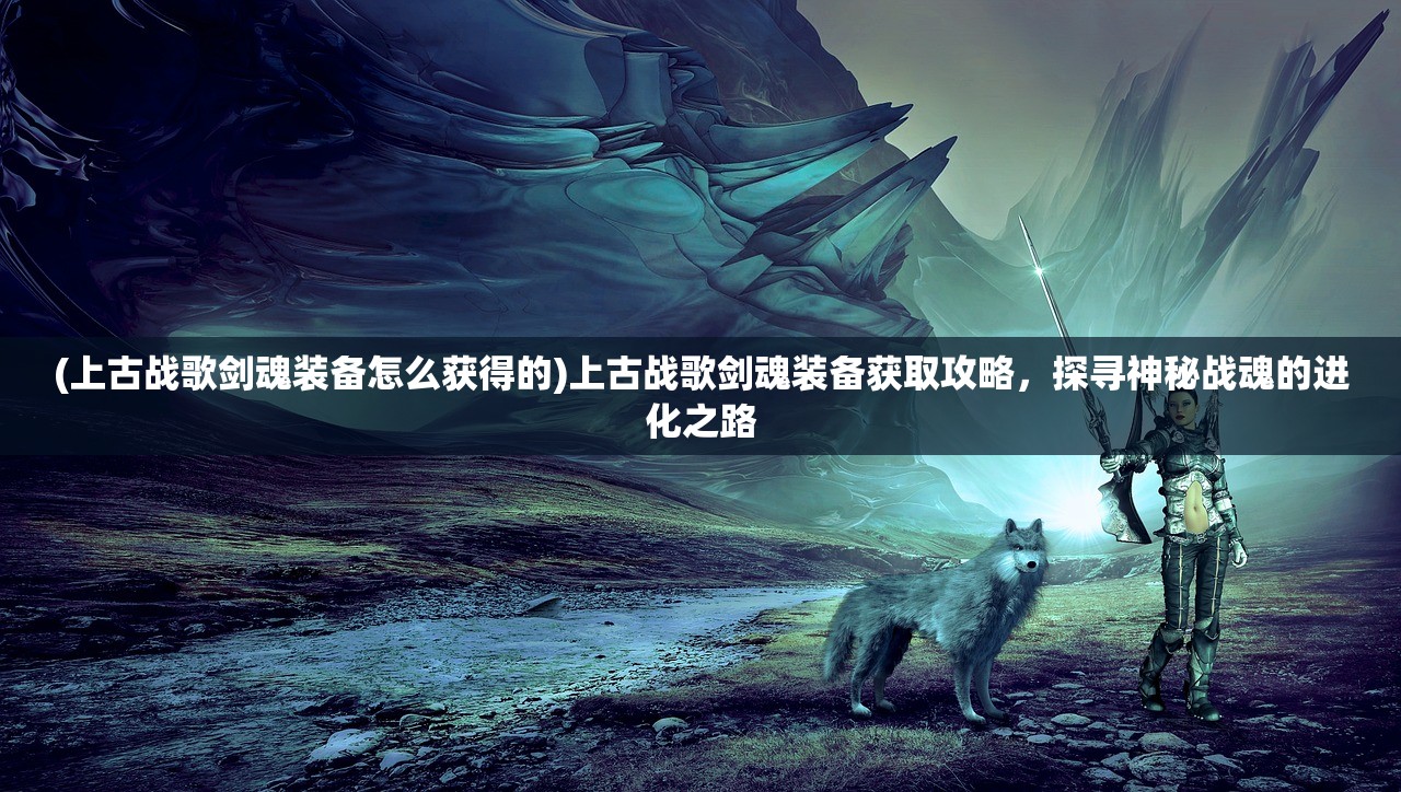 (上古战歌剑魂装备怎么获得的)上古战歌剑魂装备获取攻略，探寻神秘战魂的进化之路