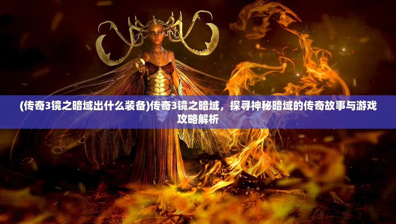 (传奇3镜之暗域出什么装备)传奇3镜之暗域，探寻神秘暗域的传奇故事与游戏攻略解析