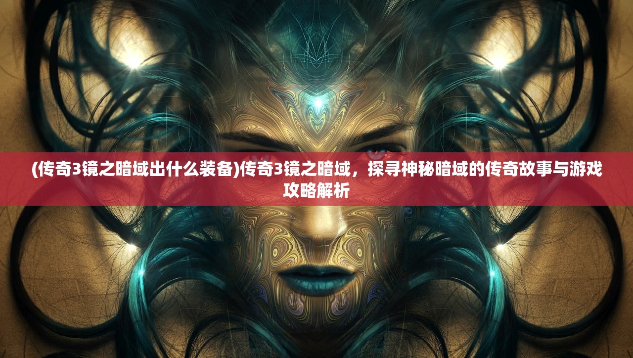 (传奇3镜之暗域出什么装备)传奇3镜之暗域，探寻神秘暗域的传奇故事与游戏攻略解析