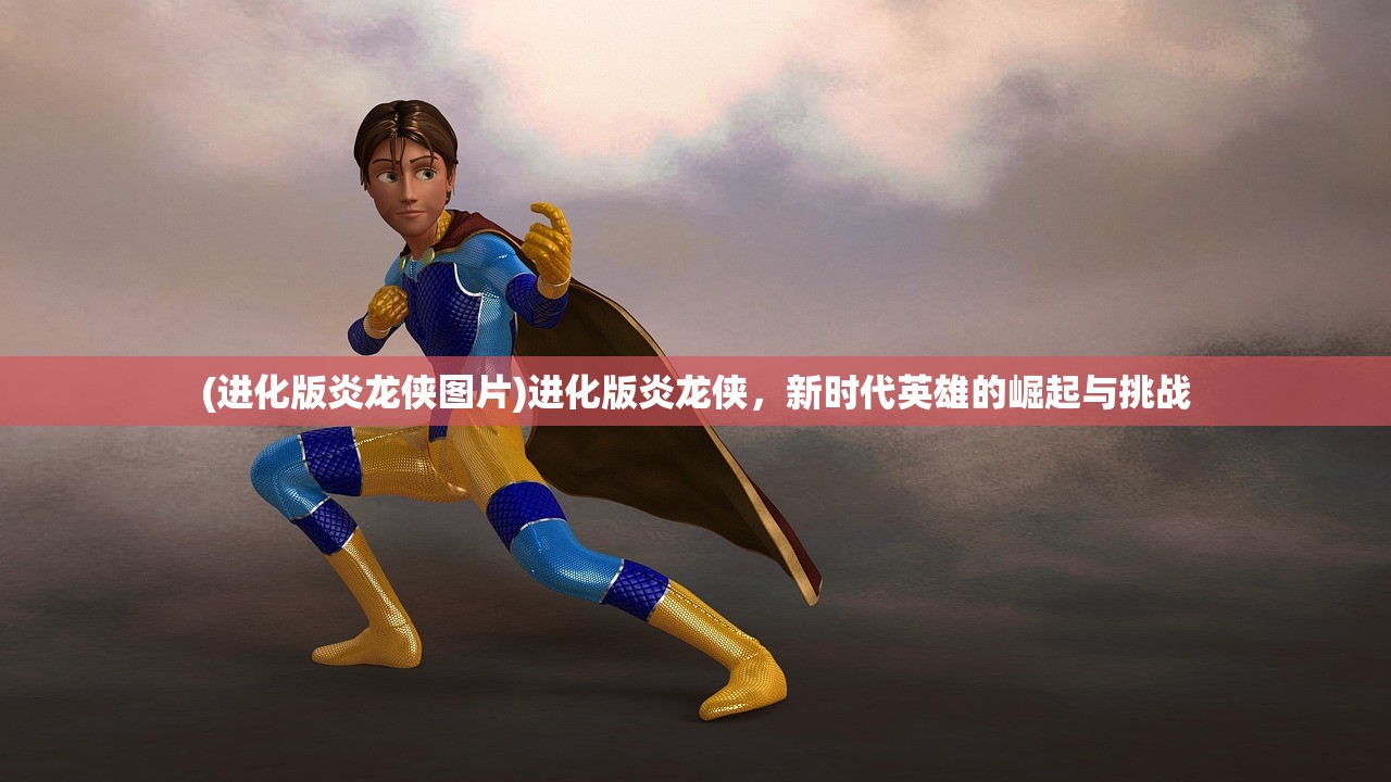 (进化版炎龙侠图片)进化版炎龙侠，新时代英雄的崛起与挑战
