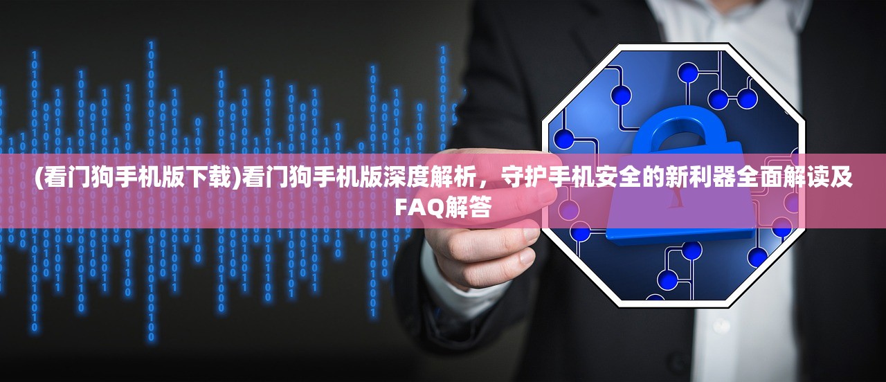 (看门狗手机版下载)看门狗手机版深度解析，守护手机安全的新利器全面解读及FAQ解答