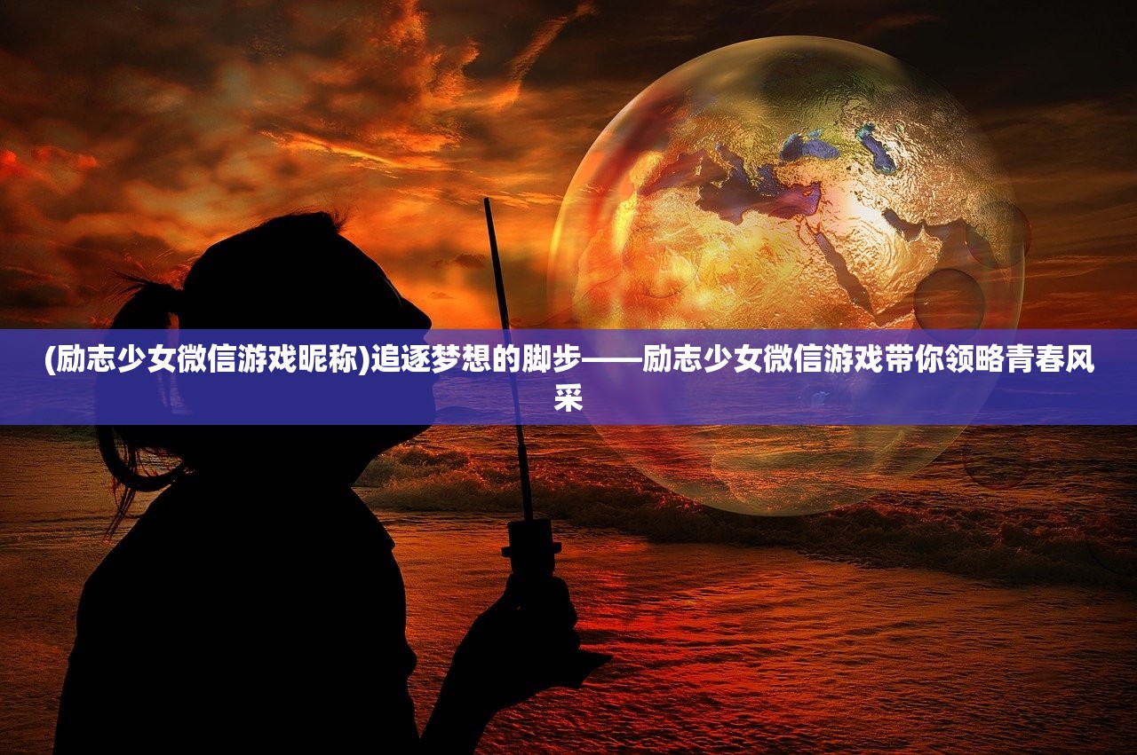 (励志少女微信游戏昵称)追逐梦想的脚步——励志少女微信游戏带你领略青春风采