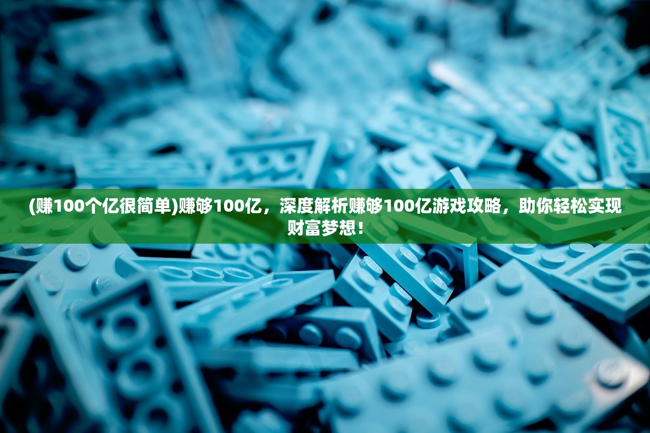 (赚100个亿很简单)赚够100亿，深度解析赚够100亿游戏攻略，助你轻松实现财富梦想！