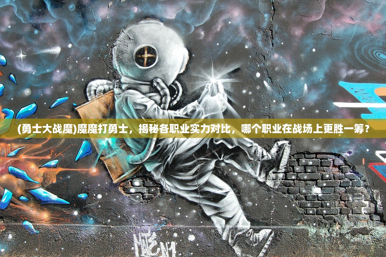 (勇士大战魔)魔魔打勇士，揭秘各职业实力对比，哪个职业在战场上更胜一筹？
