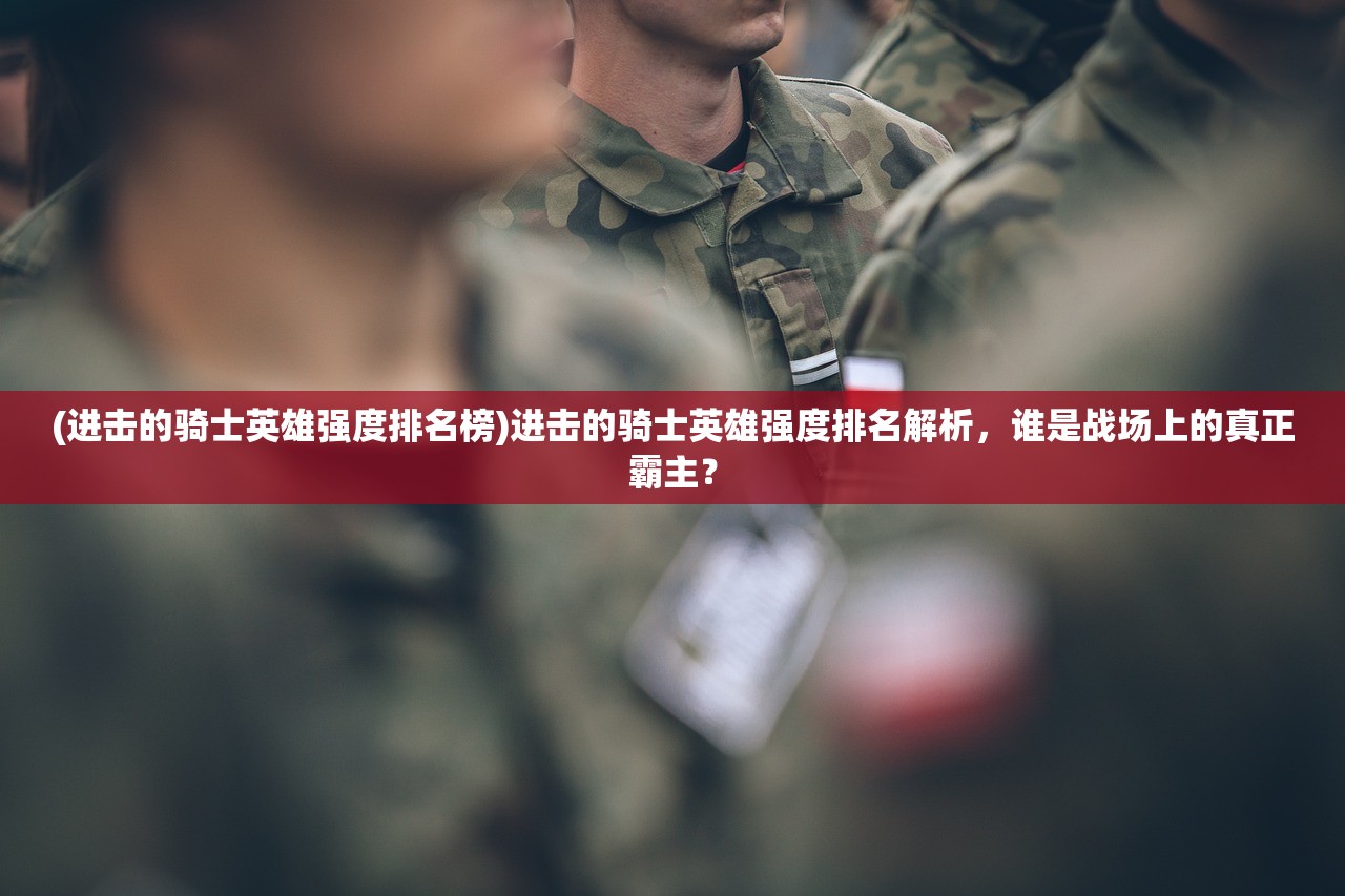 (进击的骑士英雄强度排名榜)进击的骑士英雄强度排名解析，谁是战场上的真正霸主？