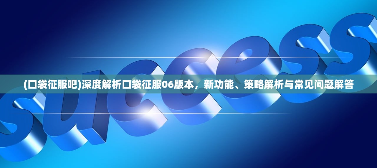 (口袋征服吧)深度解析口袋征服06版本，新功能、策略解析与常见问题解答