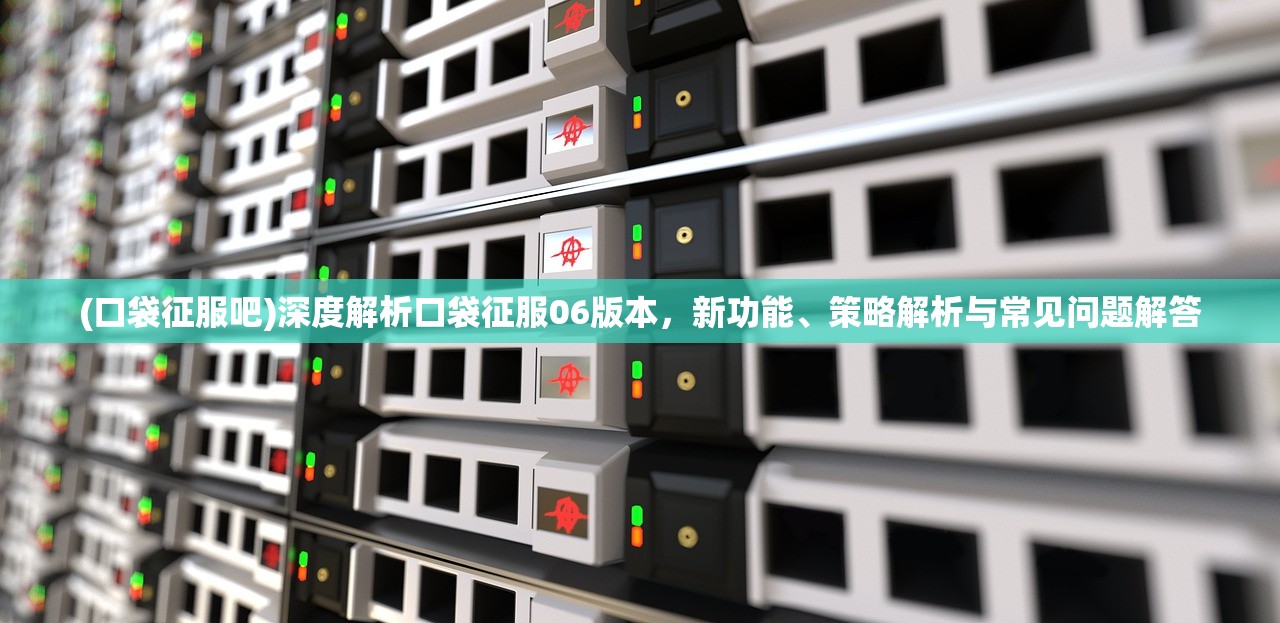 (口袋征服吧)深度解析口袋征服06版本，新功能、策略解析与常见问题解答