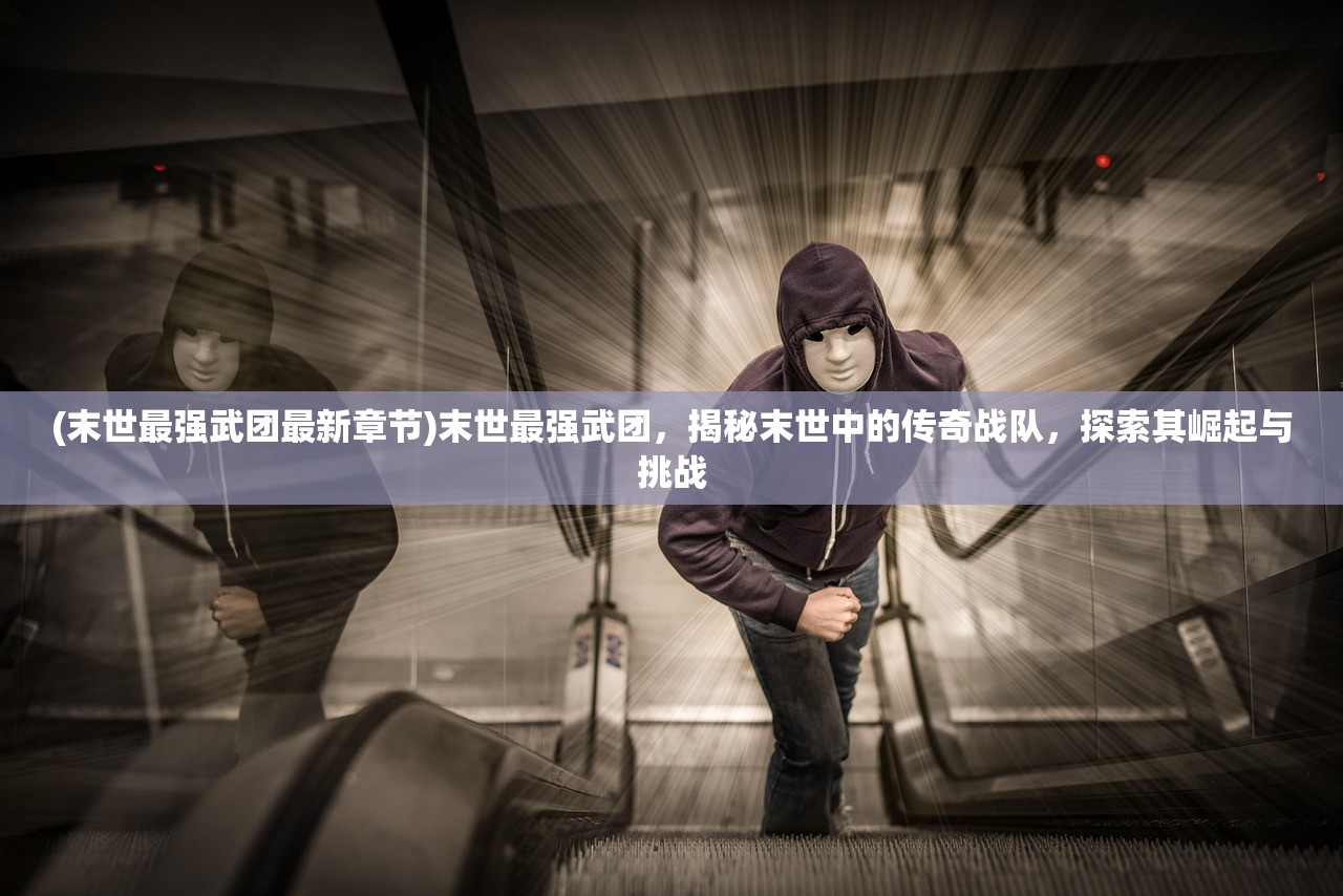 (末世最强武团最新章节)末世最强武团，揭秘末世中的传奇战队，探索其崛起与挑战
