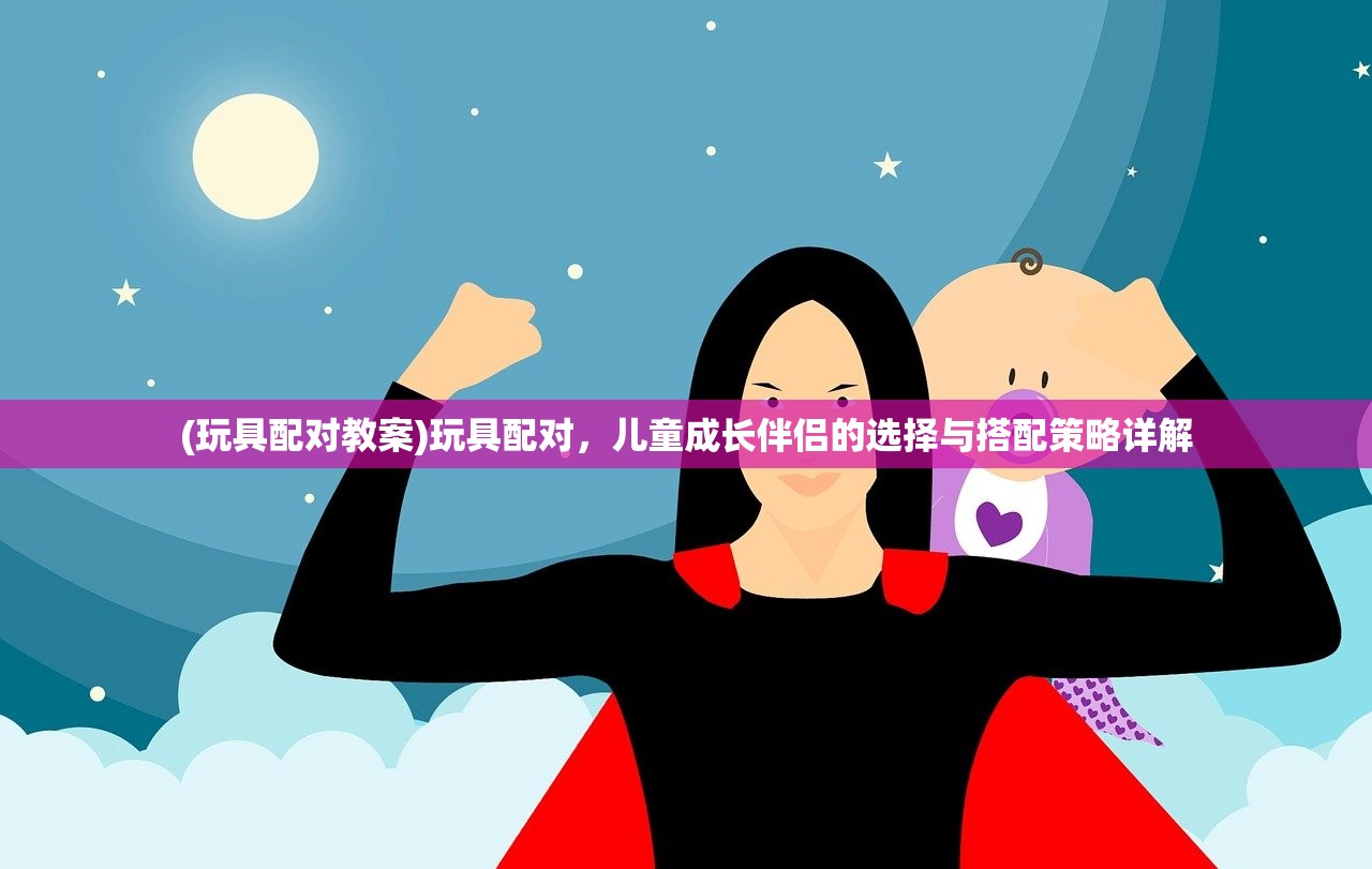 (玩具配对教案)玩具配对，儿童成长伴侣的选择与搭配策略详解