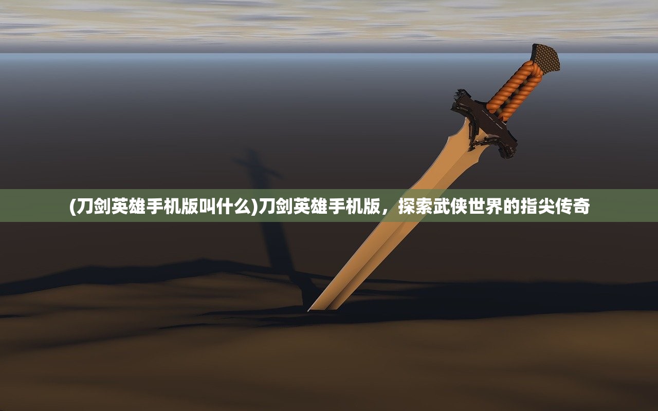 (刀剑英雄手机版叫什么)刀剑英雄手机版，探索武侠世界的指尖传奇