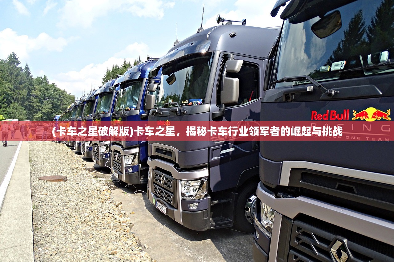 (卡车之星破解版)卡车之星，揭秘卡车行业领军者的崛起与挑战