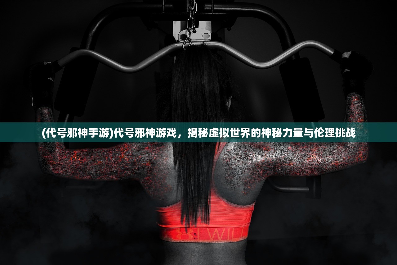 (代号邪神手游)代号邪神游戏，揭秘虚拟世界的神秘力量与伦理挑战