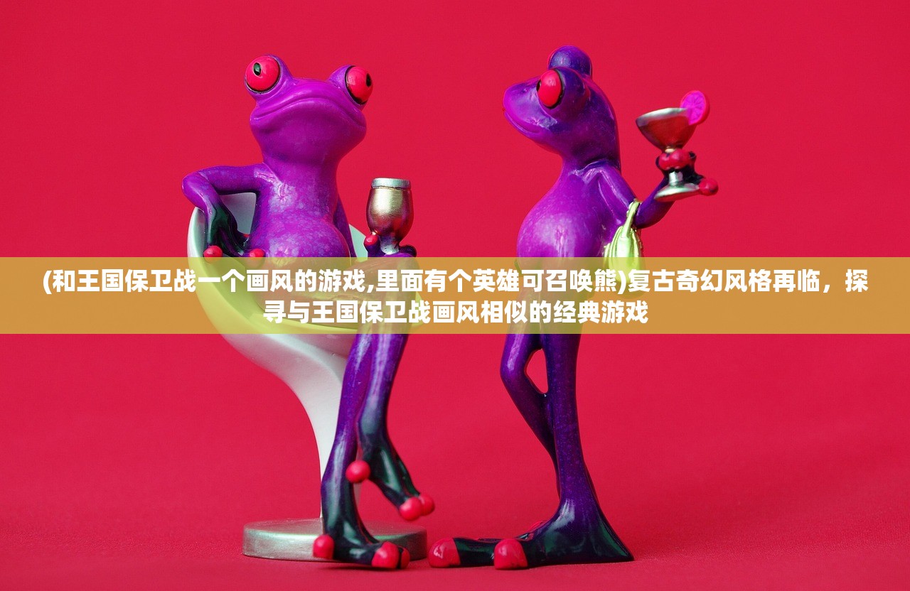 (和王国保卫战一个画风的游戏,里面有个英雄可召唤熊)复古奇幻风格再临，探寻与王国保卫战画风相似的经典游戏