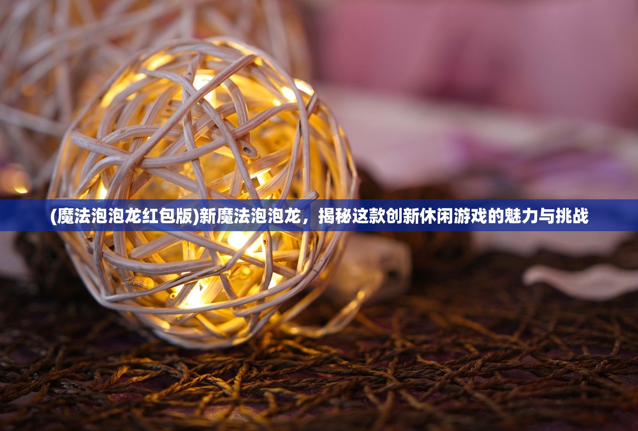 (魔法泡泡龙红包版)新魔法泡泡龙，揭秘这款创新休闲游戏的魅力与挑战