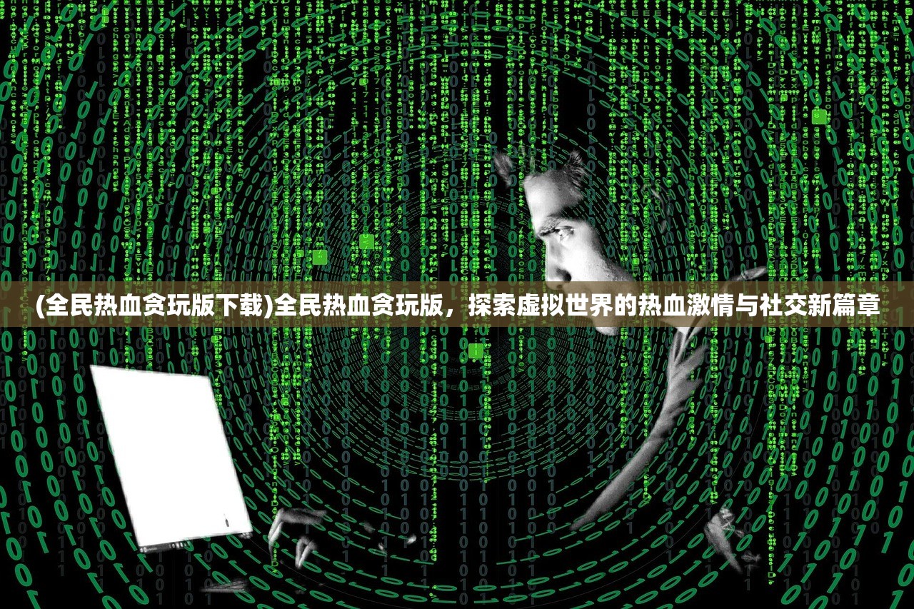 (全民热血贪玩版下载)全民热血贪玩版，探索虚拟世界的热血激情与社交新篇章
