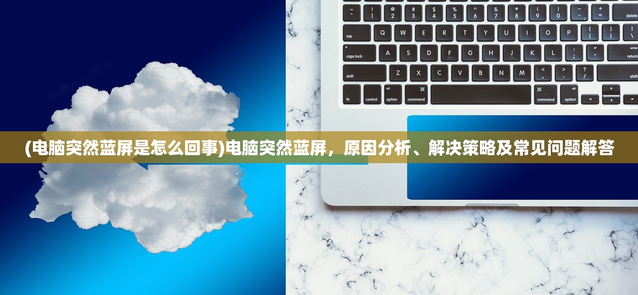 (电脑突然蓝屏是怎么回事)电脑突然蓝屏，原因分析、解决策略及常见问题解答