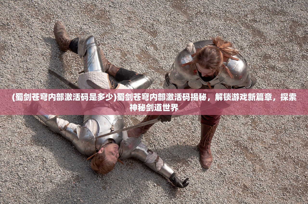 (蜀剑苍穹内部激活码是多少)蜀剑苍穹内部激活码揭秘，解锁游戏新篇章，探索神秘剑道世界