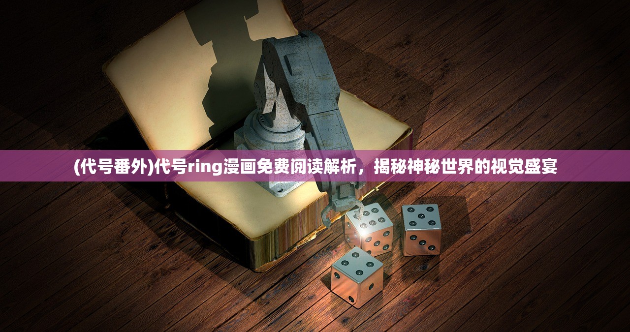 (代号番外)代号ring漫画免费阅读解析，揭秘神秘世界的视觉盛宴