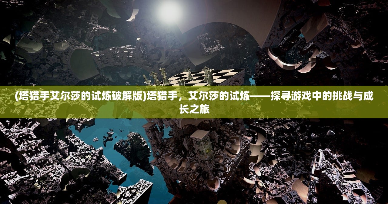 (塔猎手艾尔莎的试炼破解版)塔猎手，艾尔莎的试炼——探寻游戏中的挑战与成长之旅