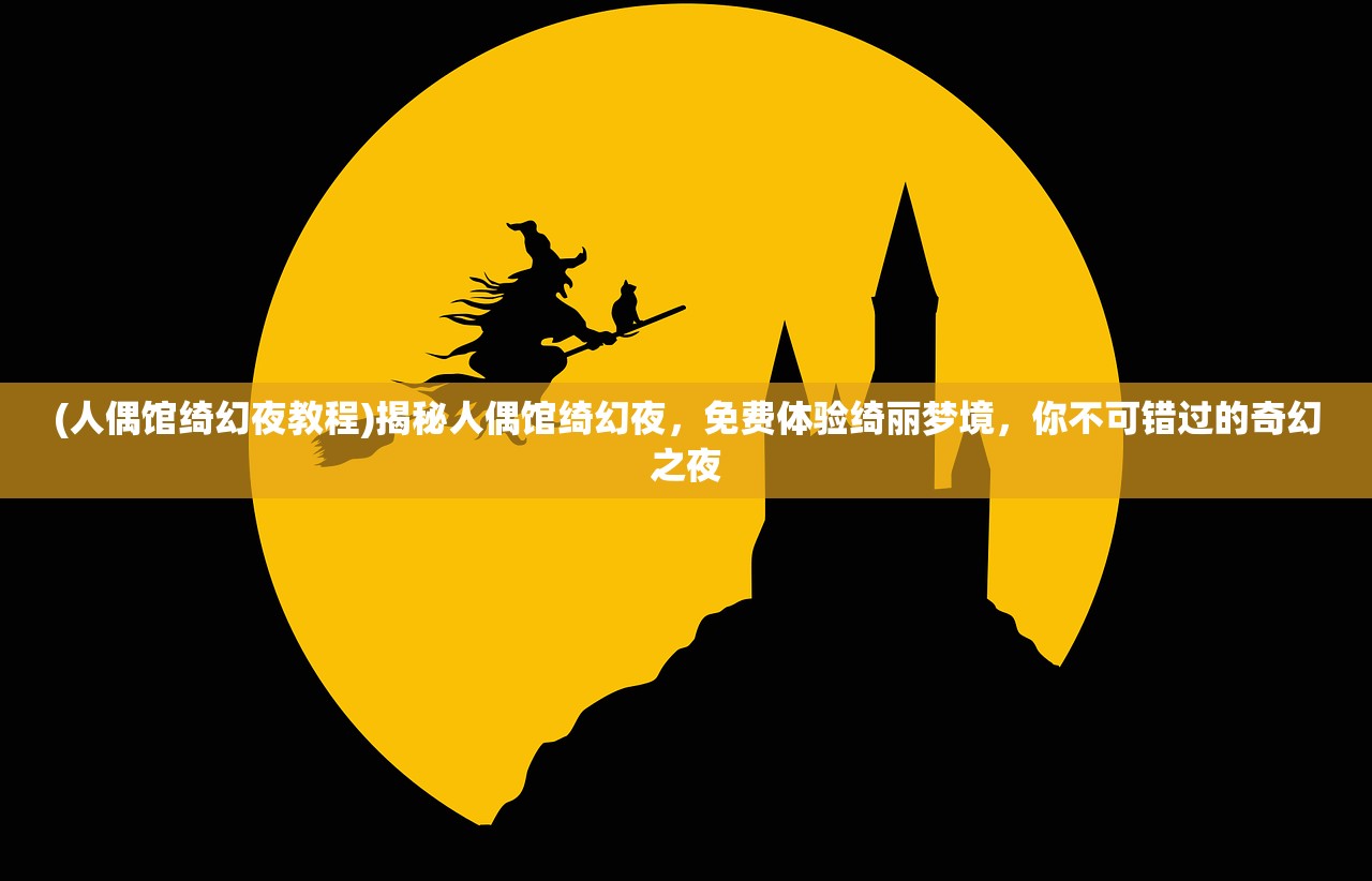 (人偶馆绮幻夜教程)揭秘人偶馆绮幻夜，免费体验绮丽梦境，你不可错过的奇幻之夜