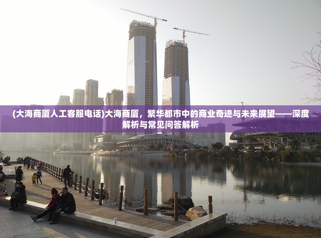 (大海商厦人工客服电话)大海商厦，繁华都市中的商业奇迹与未来展望——深度解析与常见问答解析