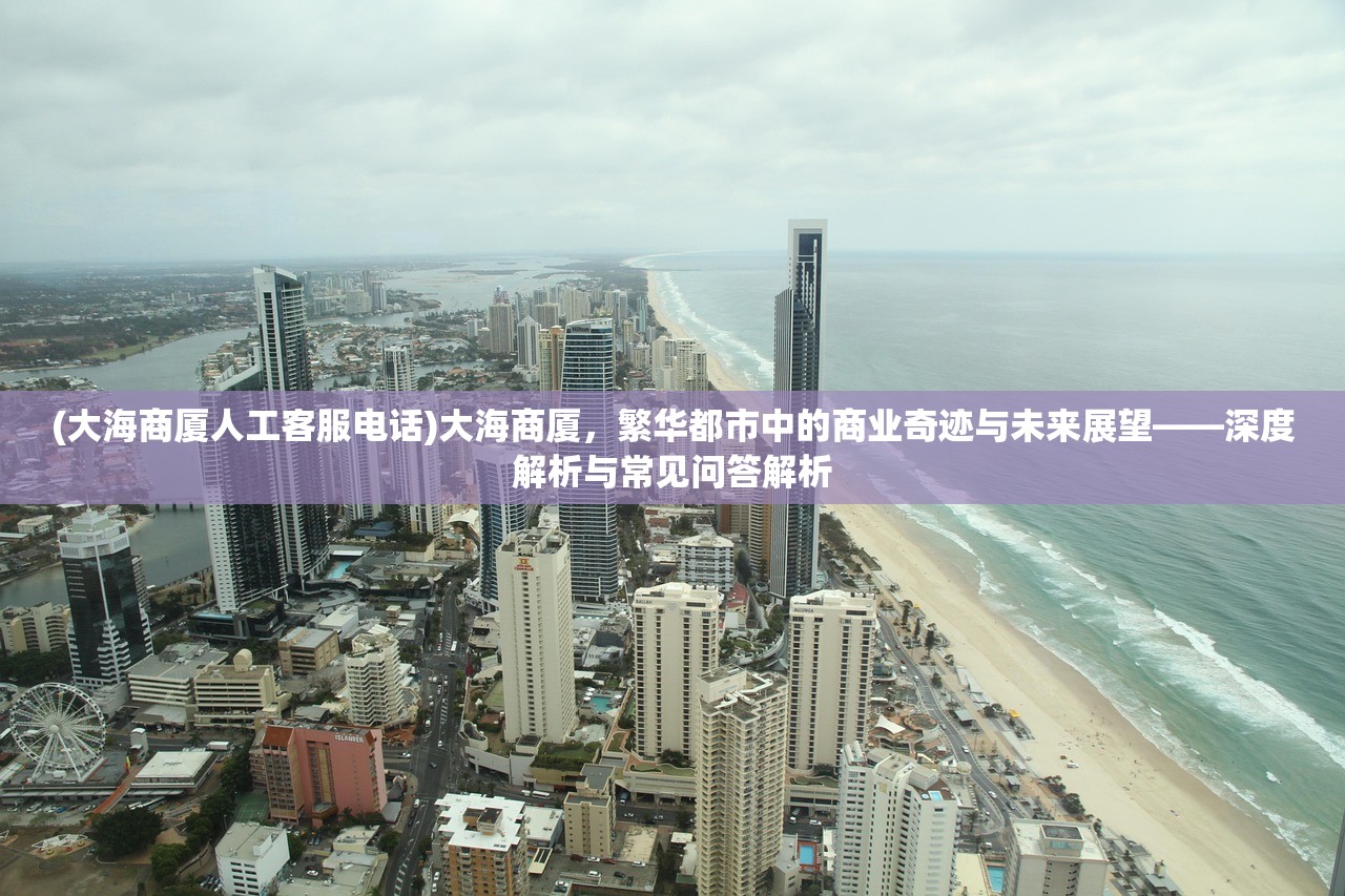 (大海商厦人工客服电话)大海商厦，繁华都市中的商业奇迹与未来展望——深度解析与常见问答解析