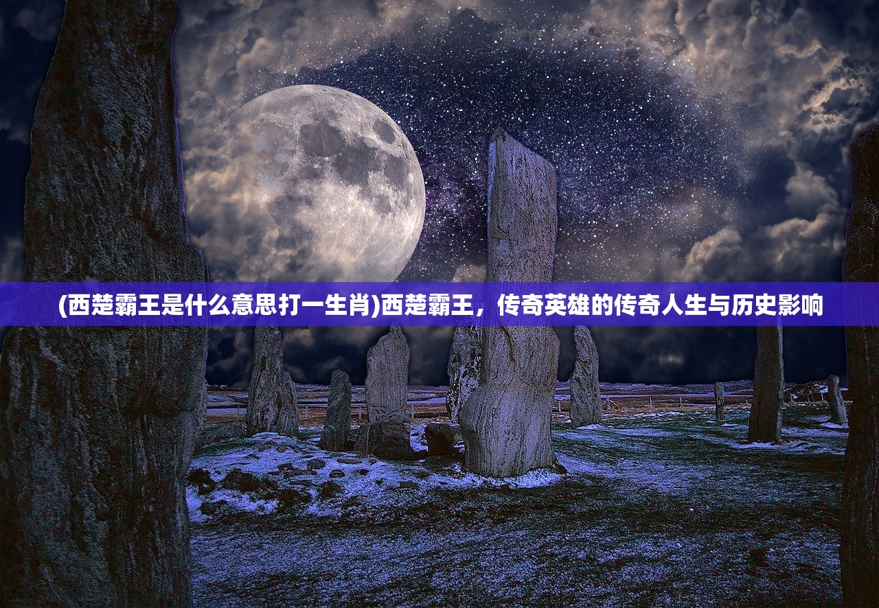 (西楚霸王是什么意思打一生肖)西楚霸王，传奇英雄的传奇人生与历史影响