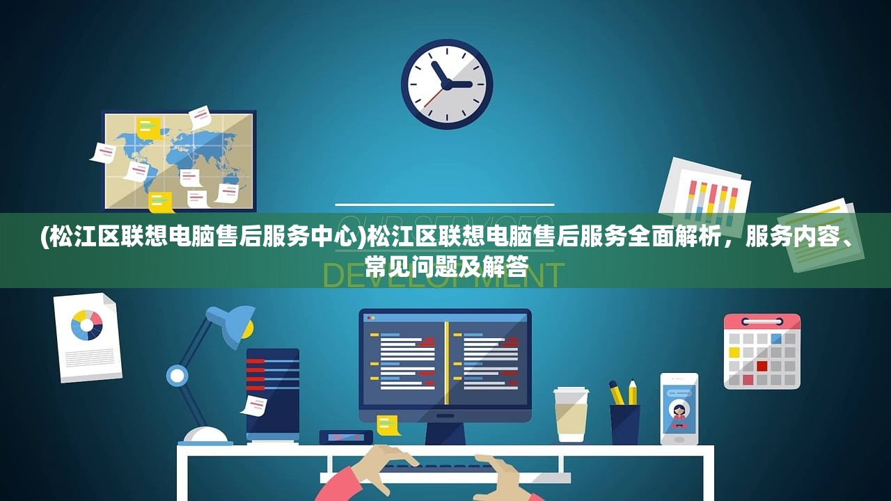 (松江区联想电脑售后服务中心)松江区联想电脑售后服务全面解析，服务内容、常见问题及解答