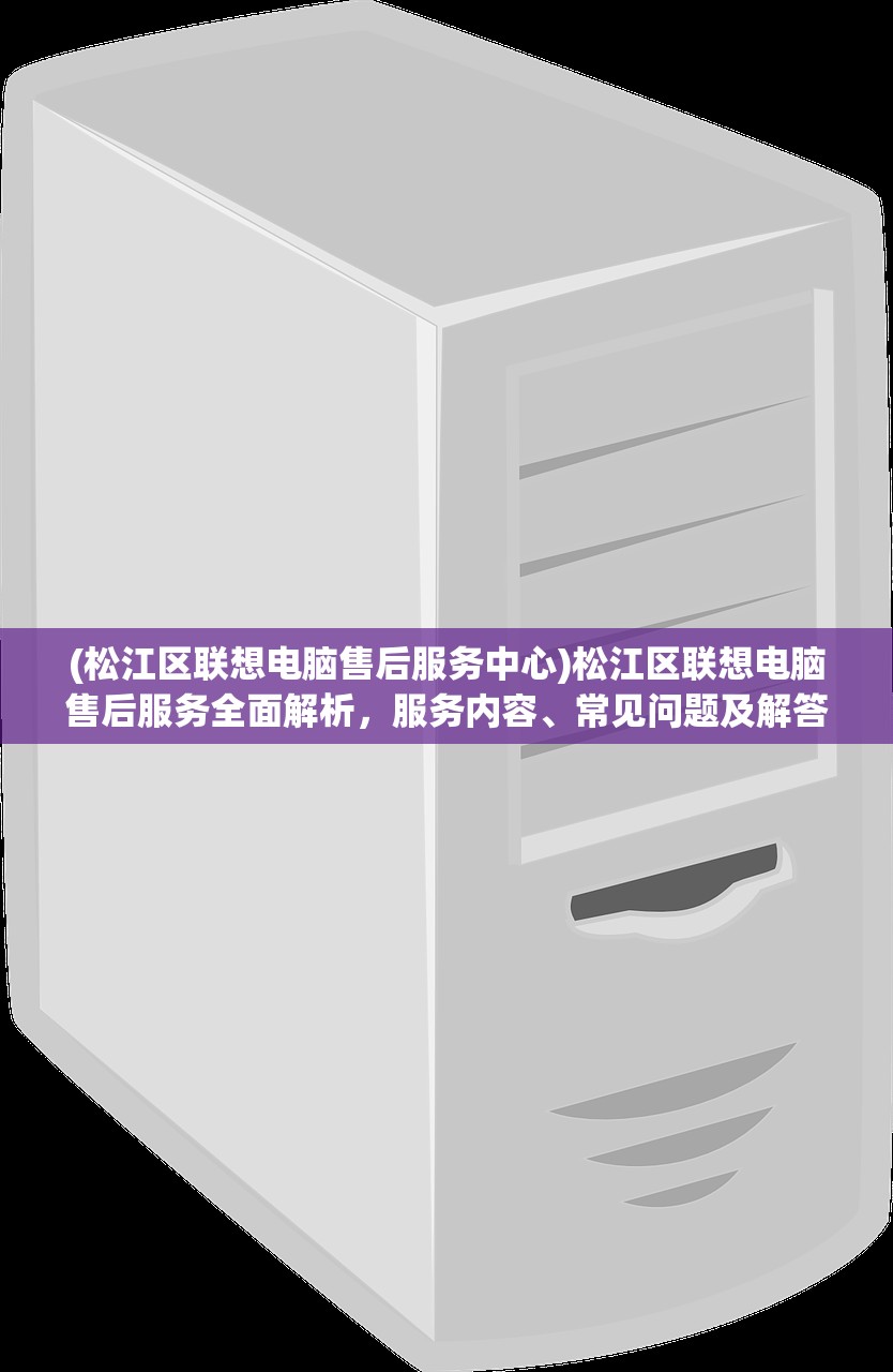 (松江区联想电脑售后服务中心)松江区联想电脑售后服务全面解析，服务内容、常见问题及解答