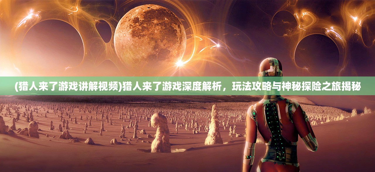 (猎人来了游戏讲解视频)猎人来了游戏深度解析，玩法攻略与神秘探险之旅揭秘